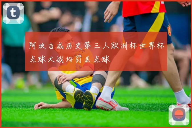 阿坎吉成历史第三人欧洲杯世界杯点球大战均罚丢点球