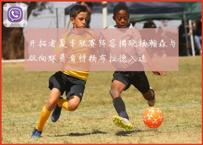 开拓者夏季联赛阵容揭晓杨瀚森与双向球员肯特扬布拉德入选