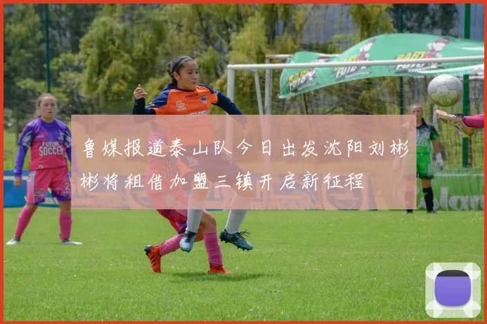 鲁媒报道泰山队今日出发沈阳刘彬彬将租借加盟三镇开启新征程