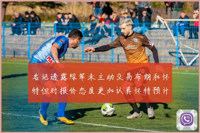 名记透露绿军未主动交易布朗和怀特但对报价态度更加认真怀特预计留队