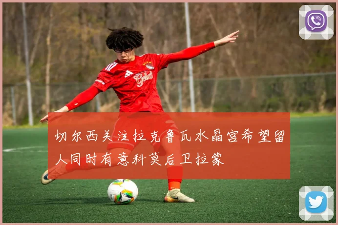 切尔西关注拉克鲁瓦水晶宫希望留人同时有意科莫后卫拉蒙