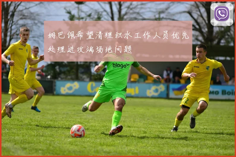 姆巴佩希望清理积水工作人员优先处理进攻端场地问题