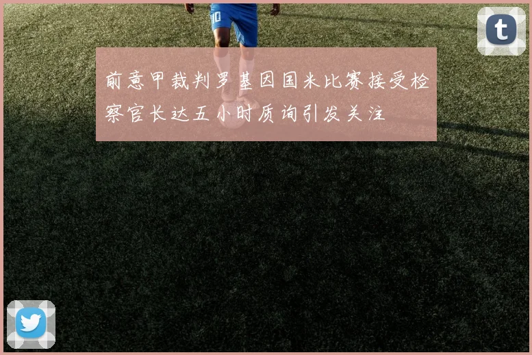 前意甲裁判罗基因国米比赛接受检察官长达五小时质询引发关注
