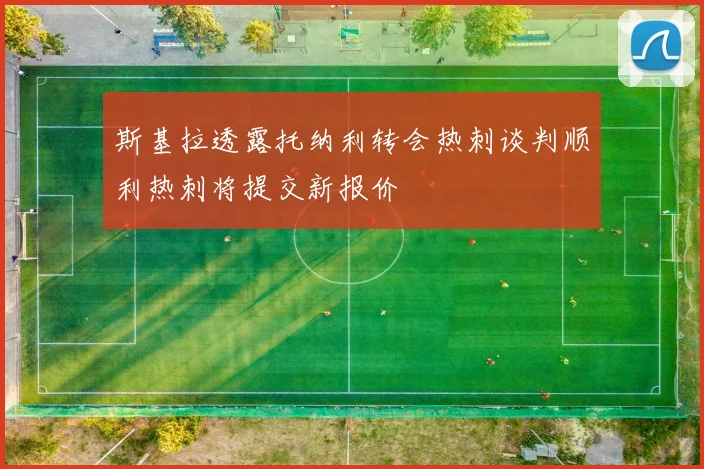 斯基拉透露托纳利转会热刺谈判顺利热刺将提交新报价