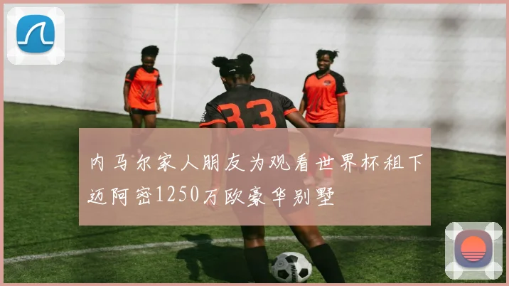 内马尔家人朋友为观看世界杯租下迈阿密1250万欧豪华别墅