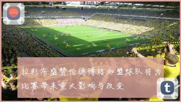 拉科布盛赞伦德博格加盟球队将为比赛带来重大影响与改变